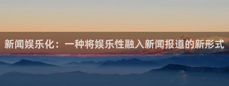 聚富花园：新闻娱乐化：一种将娱乐性融入新闻报道的新形式