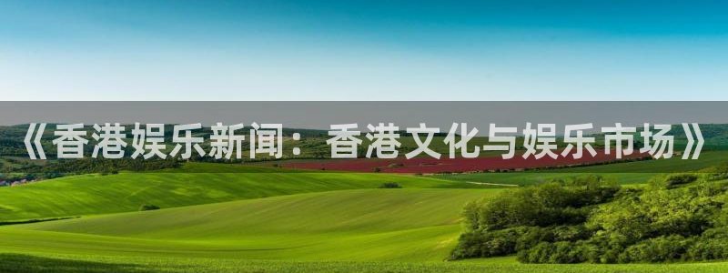 工银聚富申购是什么：《香港娱乐新闻：香港文化与娱乐市场》