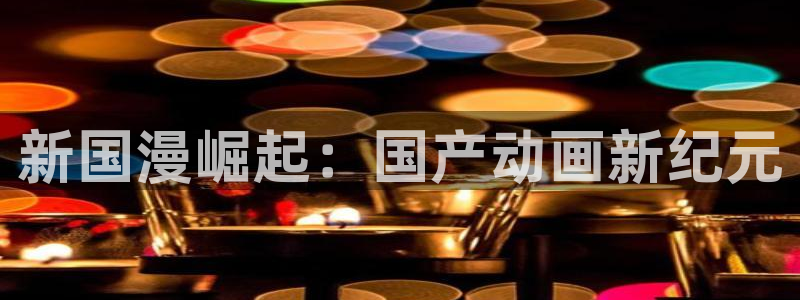 国京聚富控股集团有限公司：新国漫崛起：国产动画新纪元