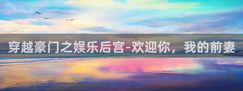 聚富投资：穿越豪门之娱乐后宫-欢迎你，我的前妻