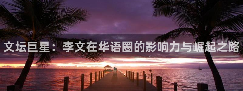 聚富论坛：文坛巨星：李文在华语圈的影响力与崛起之路