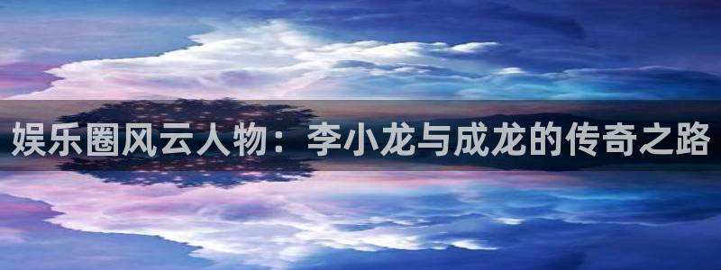 聚富海绵：娱乐圈风云人物：李小龙与成龙的传奇之路