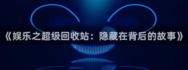 绥中聚富商城：《娱乐之超级回收站：隐藏在背后的故事》