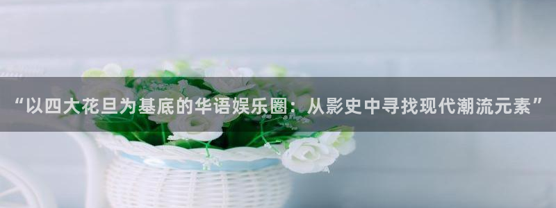 深圳聚富寓：“以四大花旦为基底的华语娱乐圈：从影史中寻找现代潮流元素”