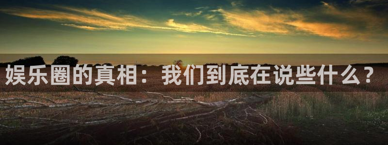 聚富集团：娱乐圈的真相：我们到底在说些什么？