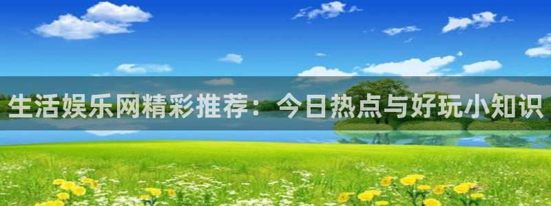 工银聚富收益怎么查看：生活娱乐网精彩推荐：今日热点与好玩小知识